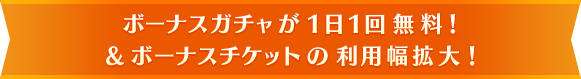ボーナスガチャが1日1回無料!&ボーナスチケットの利用幅拡大!