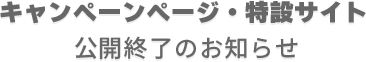 キャンペーンページ・特設サイト 公開終了のお知らせ