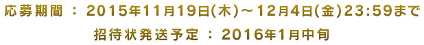 応募期間:2015年11月19日(木)~12月4日(金)23:59まで 招待状発送予定 : 2016年1月中旬